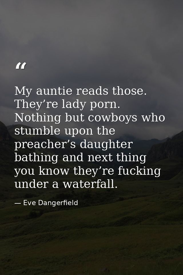 My auntie reads those. They’re lady porn. Nothing but cowboys who stumble upon the preacher’s daughter bathing and next  — Eve Dangerfield