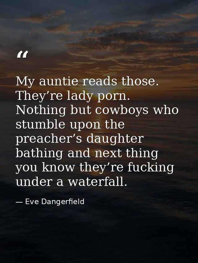 My auntie reads those. They’re lady porn. Nothing but cowboys who stumble upon the preacher’s daughter bathing and next  — Eve Dangerfield