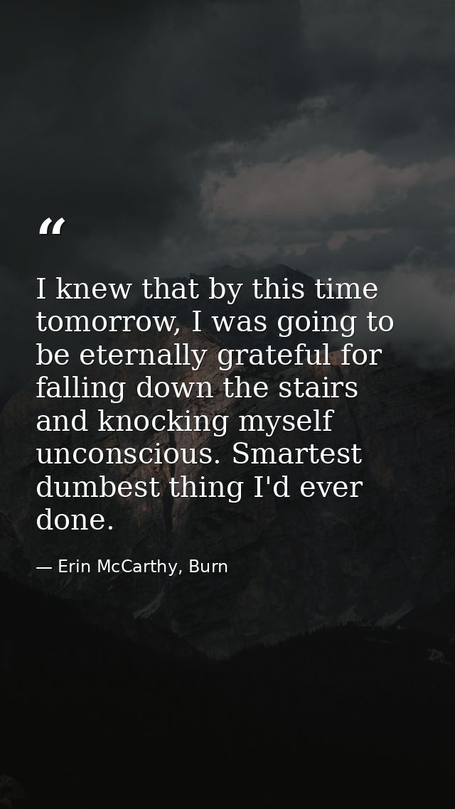 I knew that by this time tomorrow, I was going to be eternally grateful for falling down the stairs and knocking myself  — Erin McCarthy, Burn