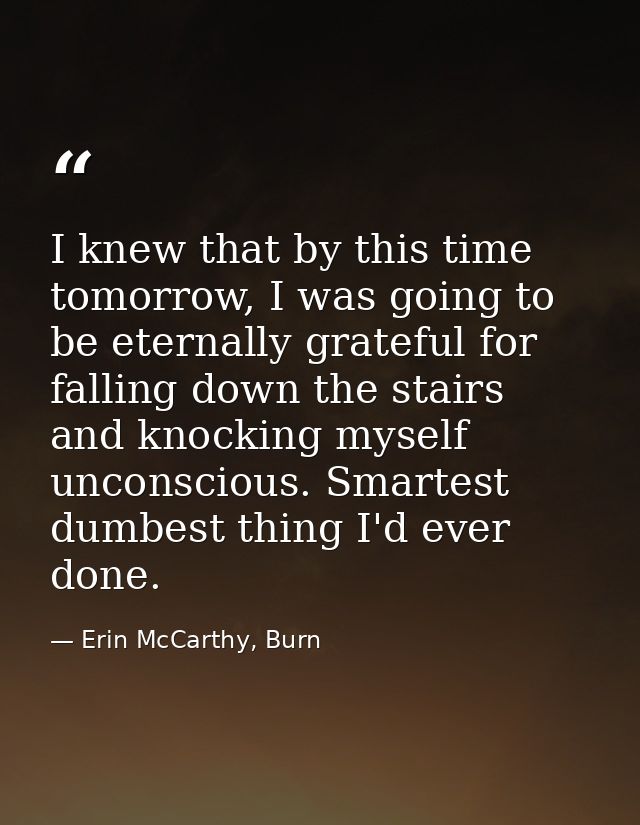 I knew that by this time tomorrow, I was going to be eternally grateful for falling down the stairs and knocking myself  — Erin McCarthy, Burn
