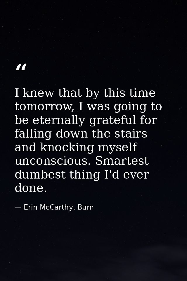 I knew that by this time tomorrow, I was going to be eternally grateful for falling down the stairs and knocking myself  — Erin McCarthy, Burn