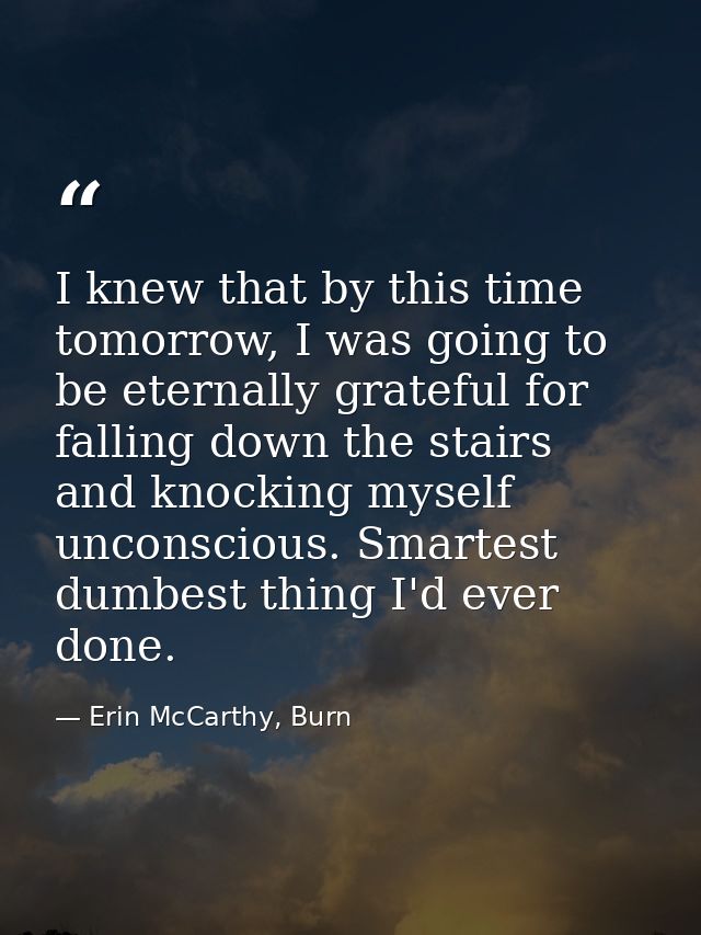 I knew that by this time tomorrow, I was going to be eternally grateful for falling down the stairs and knocking myself  — Erin McCarthy, Burn