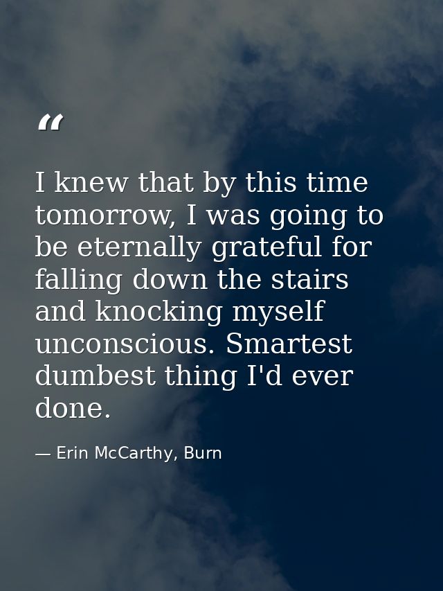 I knew that by this time tomorrow, I was going to be eternally grateful for falling down the stairs and knocking myself  — Erin McCarthy, Burn