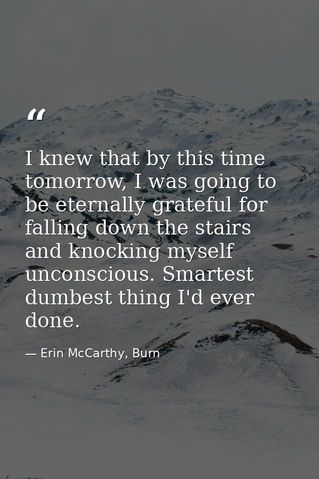 I knew that by this time tomorrow, I was going to be eternally grateful for falling down the stairs and knocking myself  — Erin McCarthy, Burn