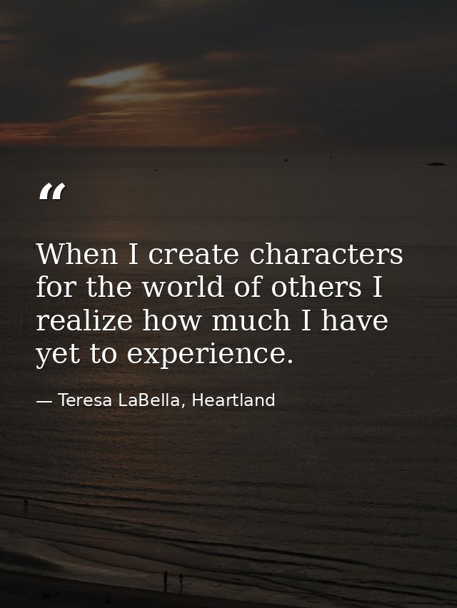 When I create characters for the world of others I realize how much I have yet to experience. — Teresa LaBella, Heartland