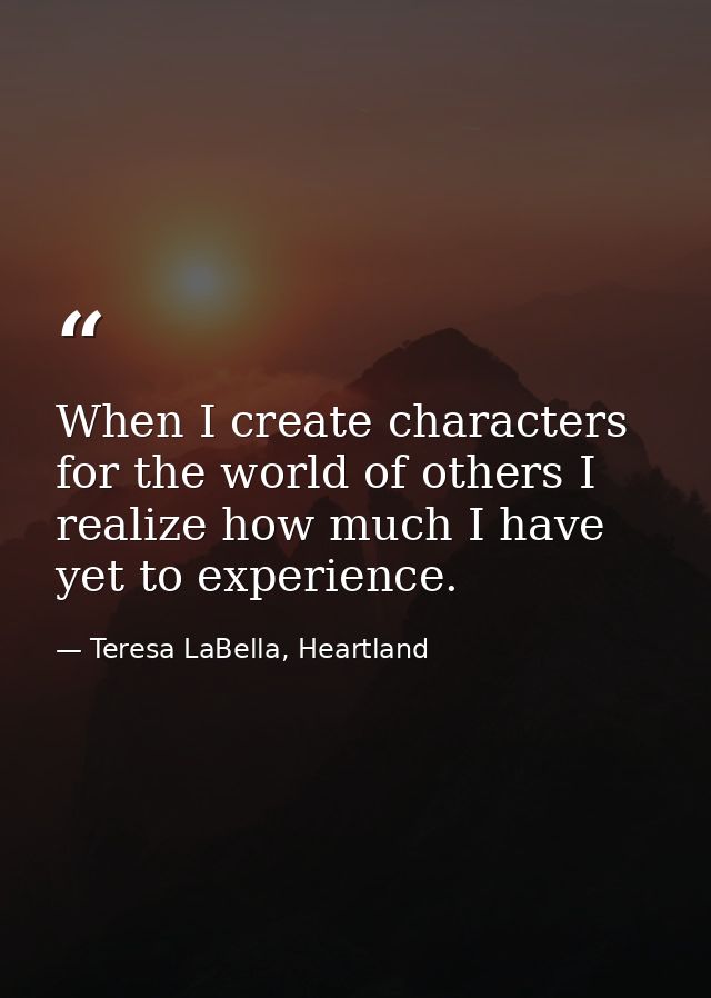 When I create characters for the world of others I realize how much I have yet to experience. — Teresa LaBella, Heartland