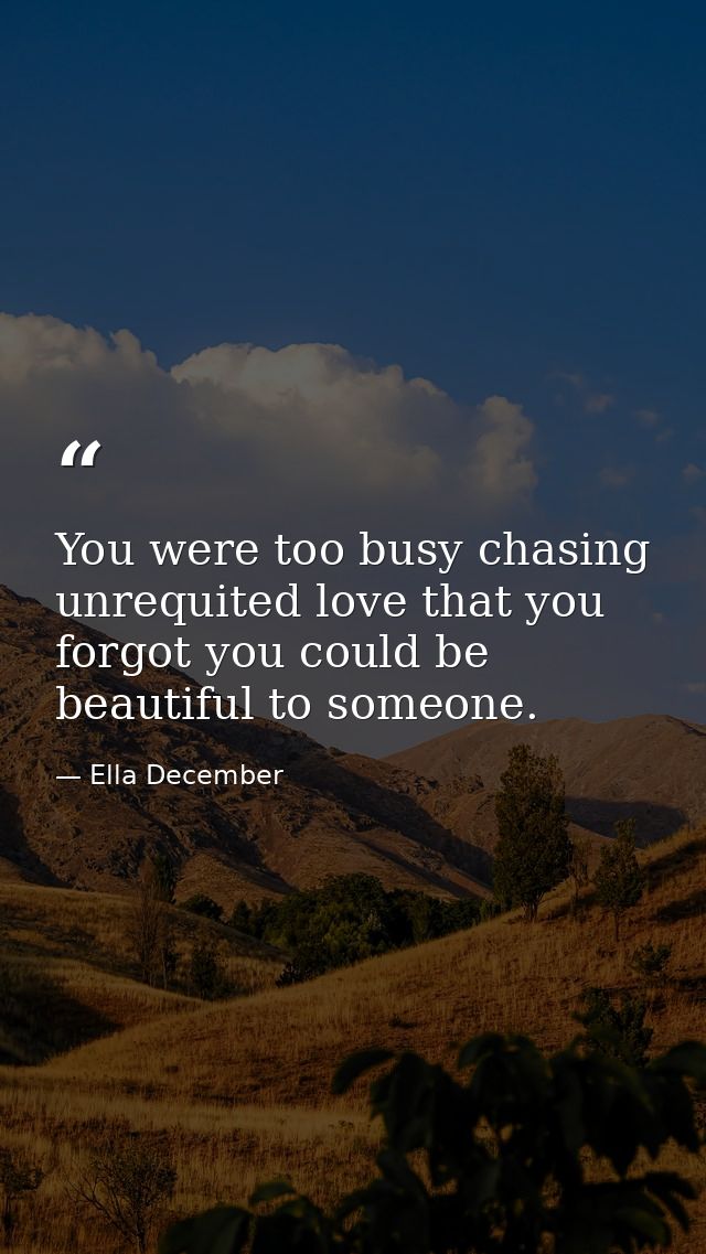 You were too busy chasing unrequited love that you forgot you could be beautiful to someone. — Ella December