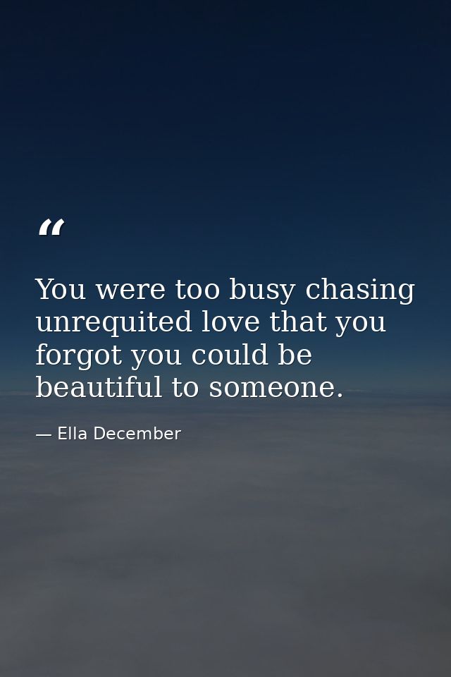 You were too busy chasing unrequited love that you forgot you could be beautiful to someone. — Ella December