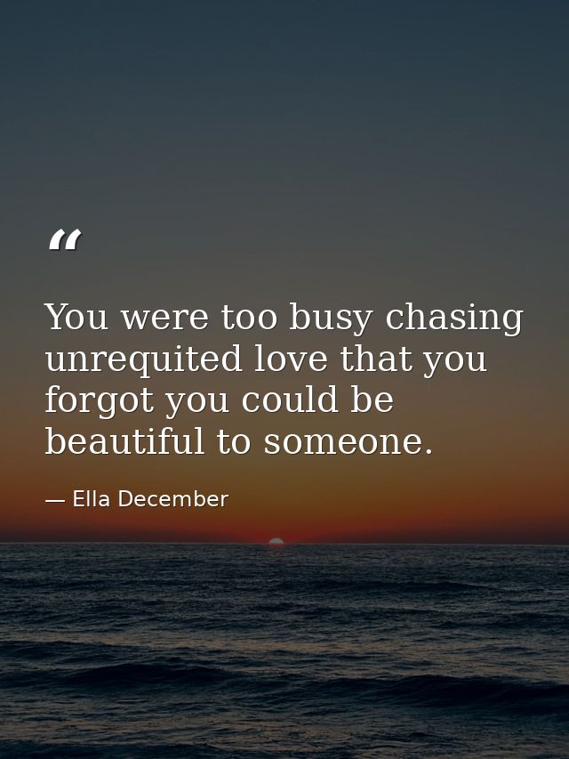 You were too busy chasing unrequited love that you forgot you could be beautiful to someone. — Ella December