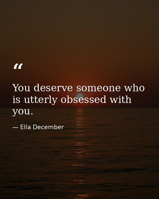You deserve someone who is utterly obsessed with you. — Ella December