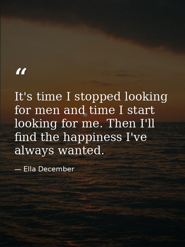 It's time I stopped looking for men and time I start looking for me. Then I'll find the happiness I've always wanted. — Ella December