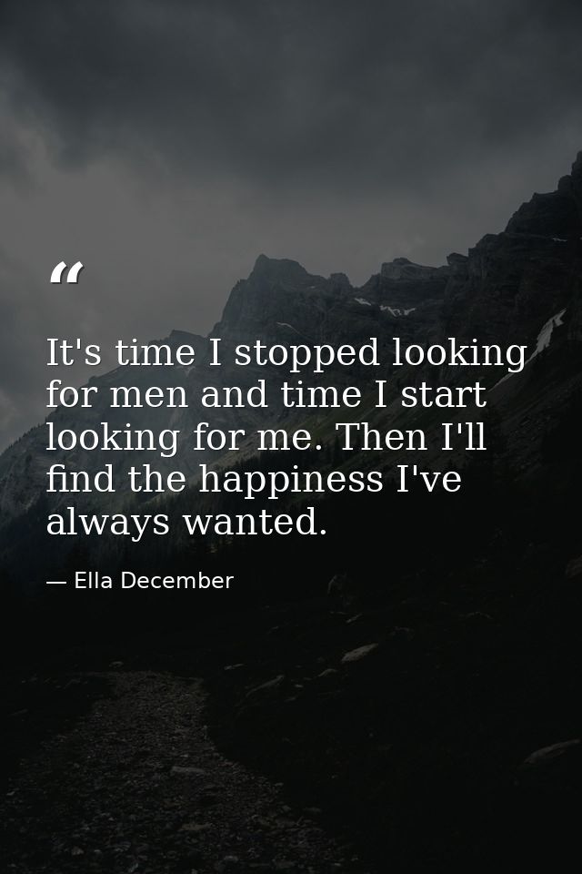 It's time I stopped looking for men and time I start looking for me. Then I'll find the happiness I've always wanted. — Ella December