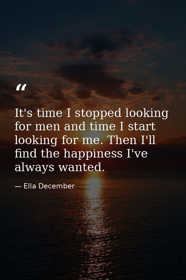 It's time I stopped looking for men and time I start looking for me. Then I'll find the happiness I've always wanted. — Ella December