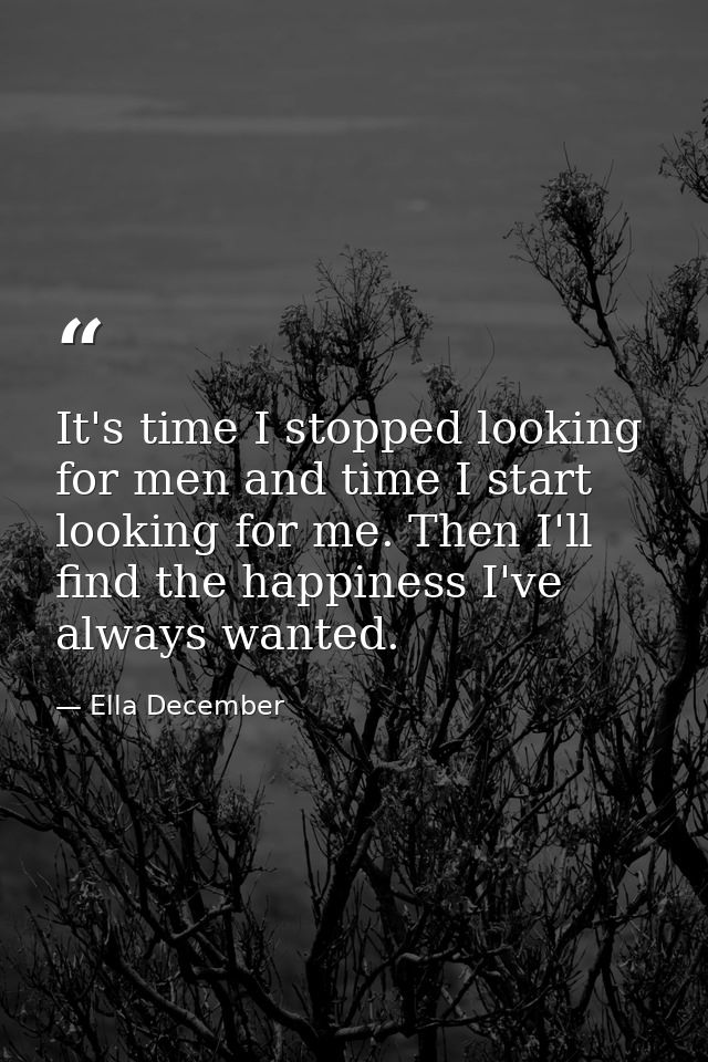 It's time I stopped looking for men and time I start looking for me. Then I'll find the happiness I've always wanted. — Ella December