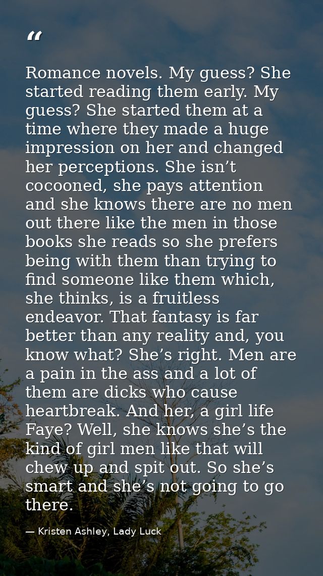 Romance novels. My guess? She started reading them early. My guess? She started them at a time where they made a huge im — Kristen Ashley, Lady Luck