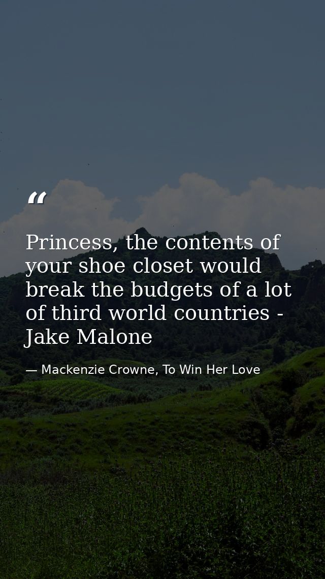 Princess, the contents of your shoe closet would break the budgets of a lot of third world countries - Jake Malone — Mackenzie Crowne, To Win Her Love