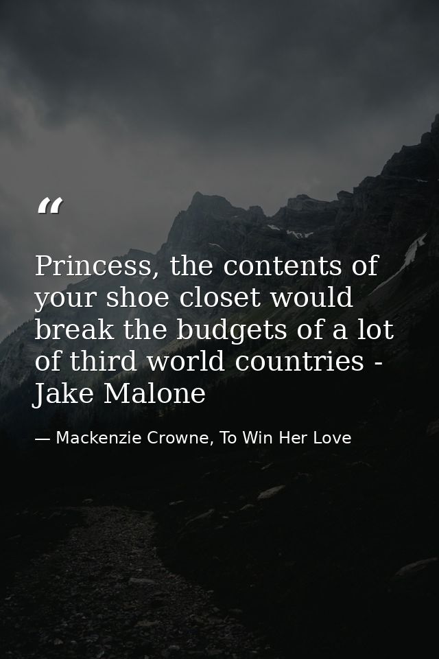 Princess, the contents of your shoe closet would break the budgets of a lot of third world countries - Jake Malone — Mackenzie Crowne, To Win Her Love