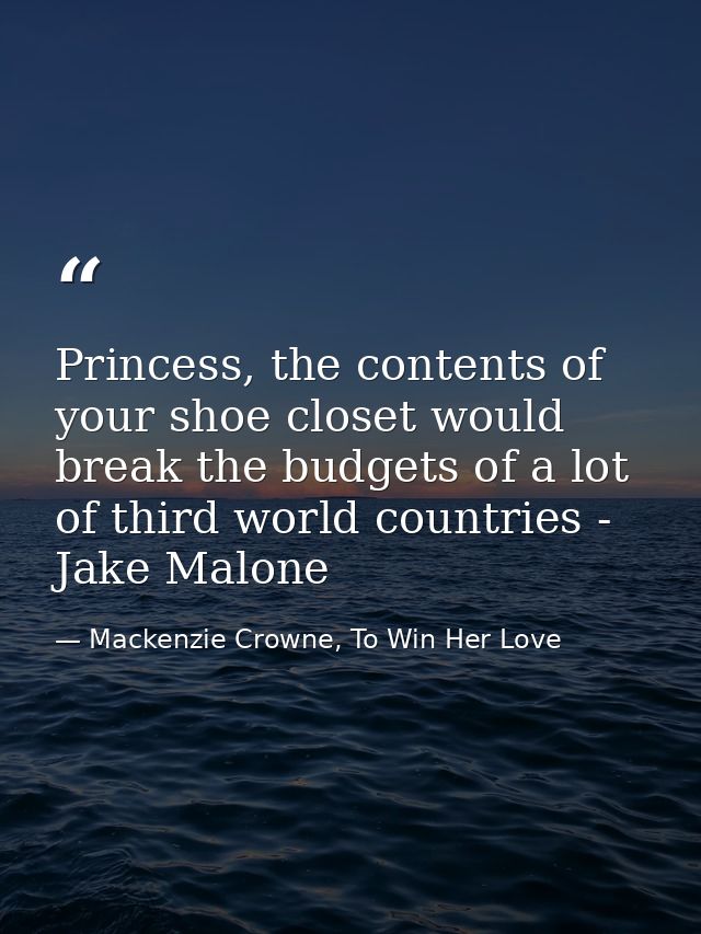 Princess, the contents of your shoe closet would break the budgets of a lot of third world countries - Jake Malone — Mackenzie Crowne, To Win Her Love