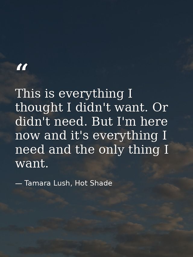 This is everything I thought I didn't want. Or didn't need. But I'm here now and it's everything I need and the only thi — Tamara Lush, Hot Shade