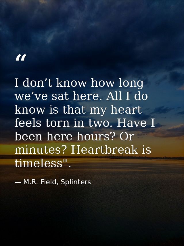 I don’t know how long we’ve sat here. All I do know is that my heart feels torn in two. Have I been here hours? Or minut — M.R. Field, Splinters