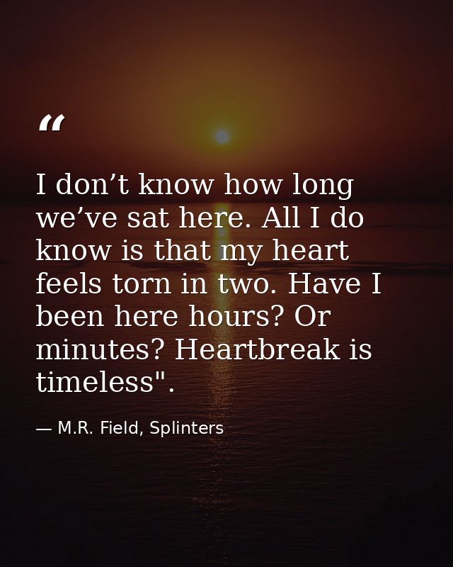 I don’t know how long we’ve sat here. All I do know is that my heart feels torn in two. Have I been here hours? Or minut — M.R. Field, Splinters