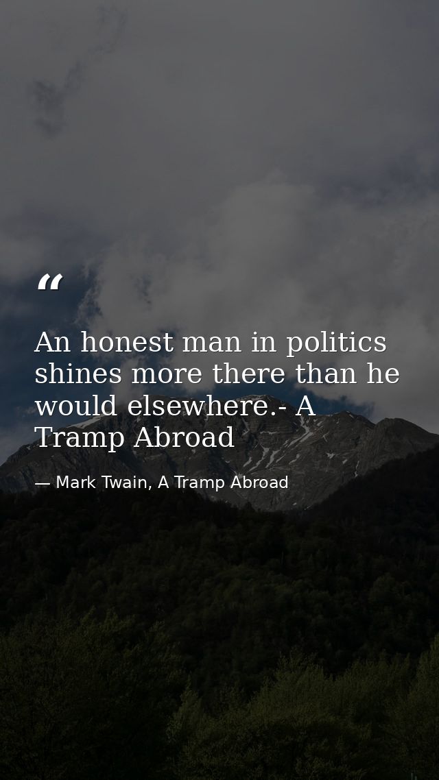 An honest man in politics shines more there than he would elsewhere.- A Tramp Abroad — Mark Twain, A Tramp Abroad