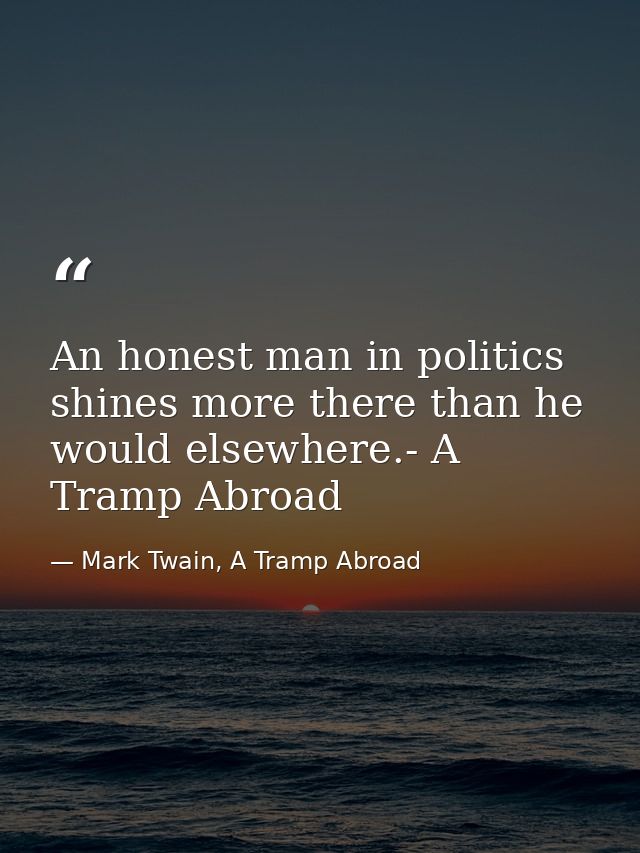 An honest man in politics shines more there than he would elsewhere.- A Tramp Abroad — Mark Twain, A Tramp Abroad
