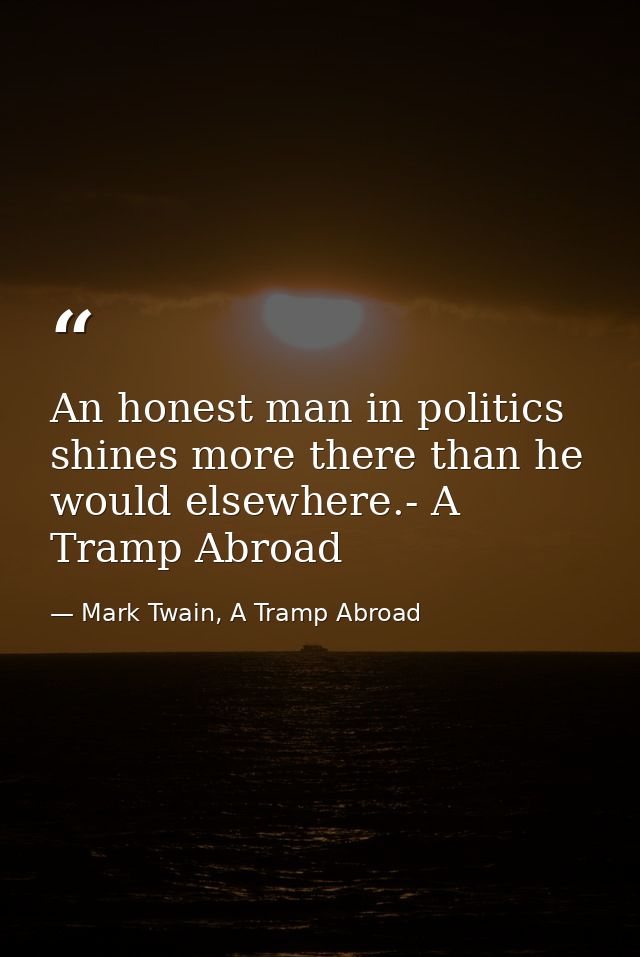 An honest man in politics shines more there than he would elsewhere.- A Tramp Abroad — Mark Twain, A Tramp Abroad