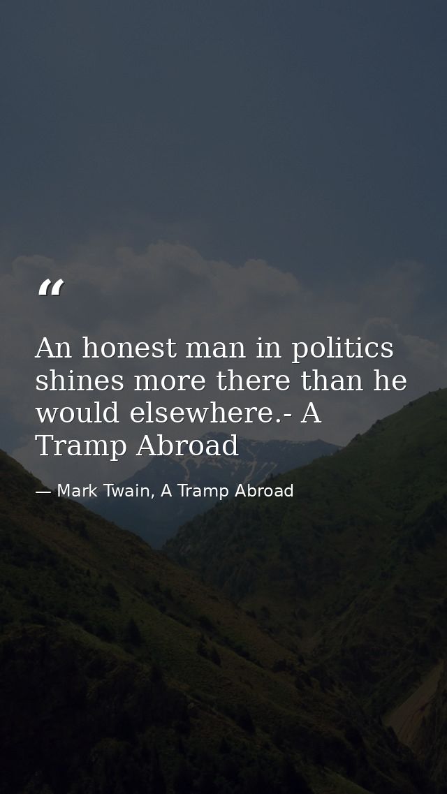 An honest man in politics shines more there than he would elsewhere.- A Tramp Abroad — Mark Twain, A Tramp Abroad