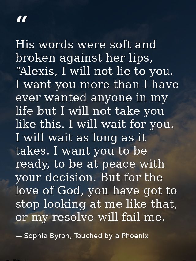 His words were soft and broken against her lips, “Alexis, I will not lie to you. I want you more than I have ever wanted — Sophia Byron, Touched by a Phoenix