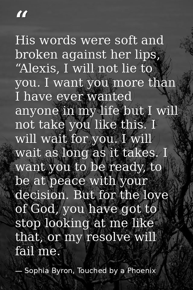 His words were soft and broken against her lips, “Alexis, I will not lie to you. I want you more than I have ever wanted — Sophia Byron, Touched by a Phoenix