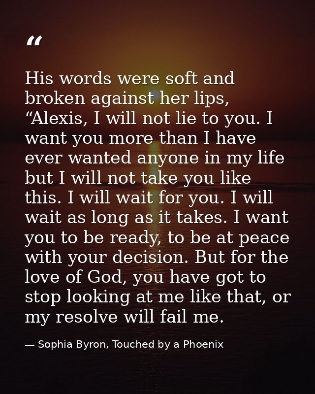 His words were soft and broken against her lips, “Alexis, I will not lie to you. I want you more than I have ever wanted — Sophia Byron, Touched by a Phoenix