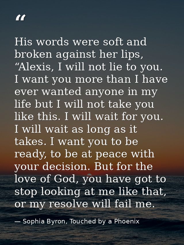 His words were soft and broken against her lips, “Alexis, I will not lie to you. I want you more than I have ever wanted — Sophia Byron, Touched by a Phoenix