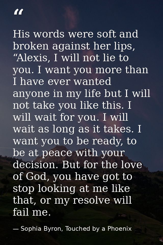 His words were soft and broken against her lips, “Alexis, I will not lie to you. I want you more than I have ever wanted — Sophia Byron, Touched by a Phoenix