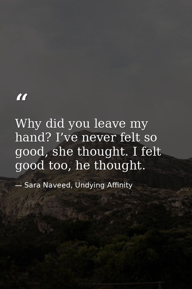 Why did you leave my hand? I’ve never felt so good, she thought. I felt good too, he thought. — Sara Naveed, Undying Affinity