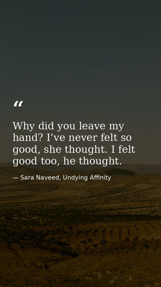 Why did you leave my hand? I’ve never felt so good, she thought. I felt good too, he thought. — Sara Naveed, Undying Affinity