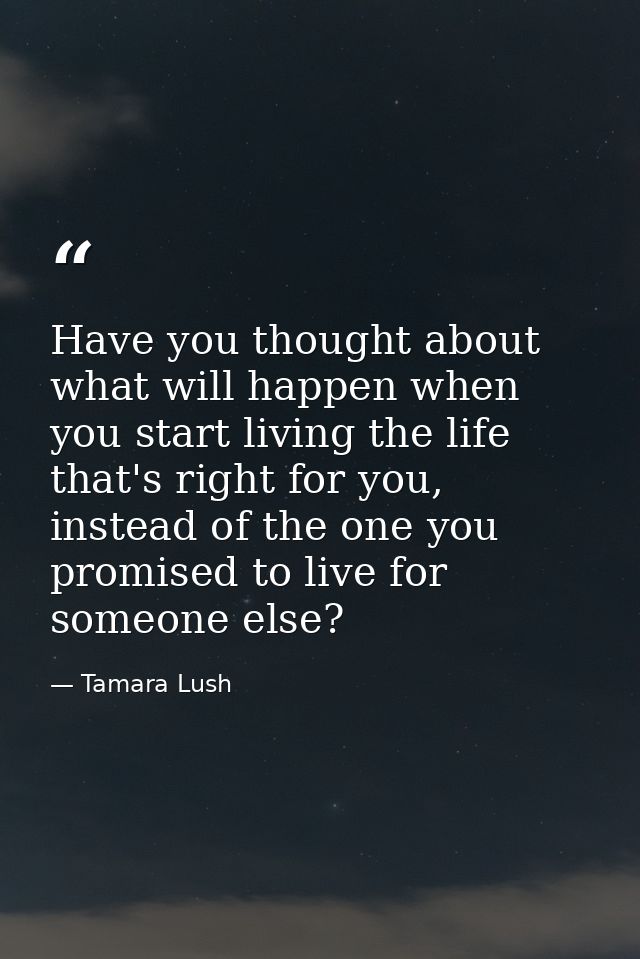 Have you thought about what will happen when you start living the life that's right for you, instead of the one you prom — Tamara Lush