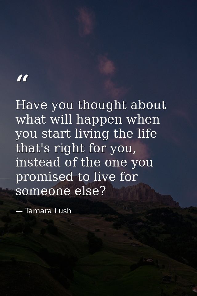 Have you thought about what will happen when you start living the life that's right for you, instead of the one you prom — Tamara Lush