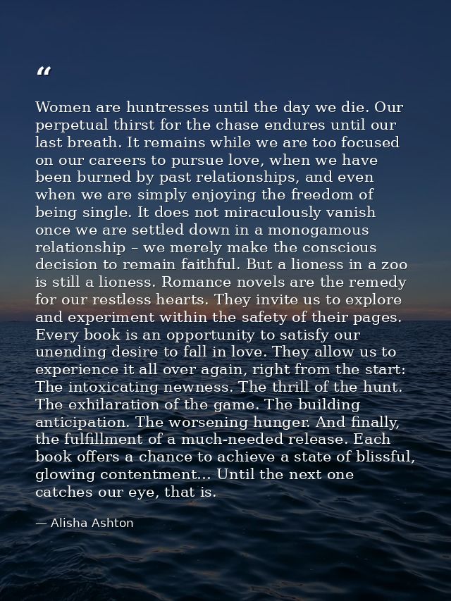 Women are huntresses until the day we die. Our perpetual thirst for the chase endures until our last breath. It remains  — Alisha Ashton