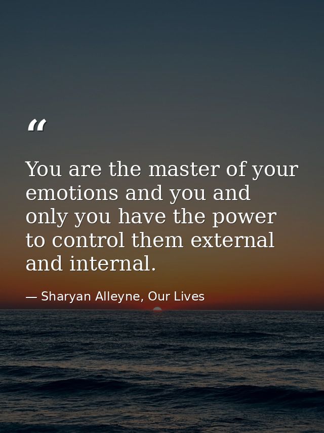 You are the master of your emotions and you and only you have the power to control them external and internal. — Sharyan Alleyne, Our Lives