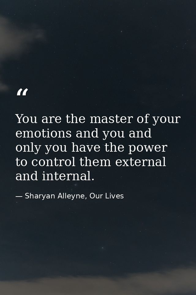 You are the master of your emotions and you and only you have the power to control them external and internal. — Sharyan Alleyne, Our Lives