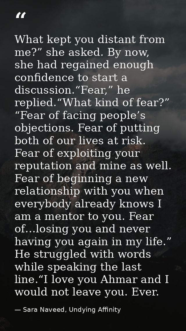 What kept you distant from me?” she asked. By now, she had regained enough confidence to start a discussion.“Fear,” he r — Sara Naveed, Undying Affinity