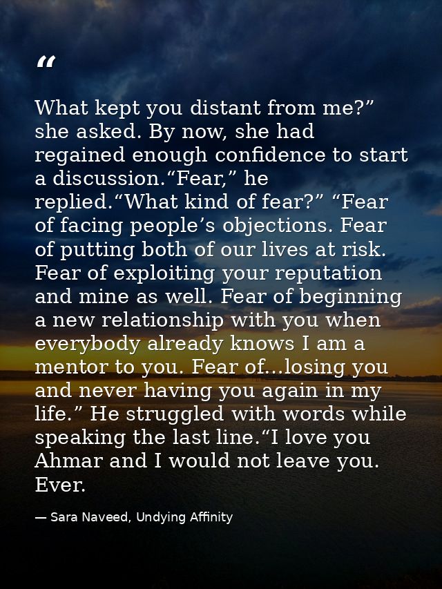 What kept you distant from me?” she asked. By now, she had regained enough confidence to start a discussion.“Fear,” he r — Sara Naveed, Undying Affinity