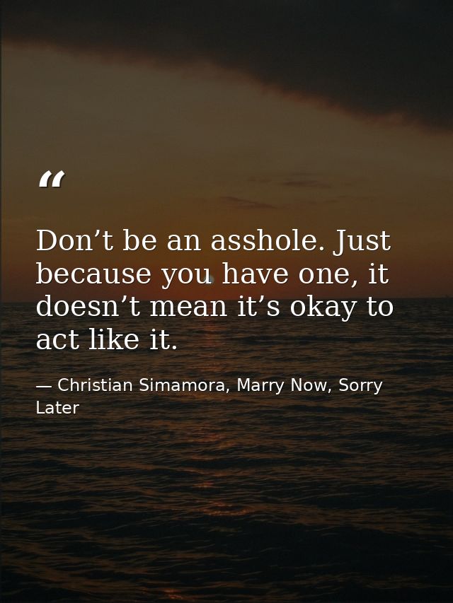 Don’t be an asshole. Just because you have one, it doesn’t mean it’s okay to act like it. — Christian Simamora, Marry Now, Sorry Later
