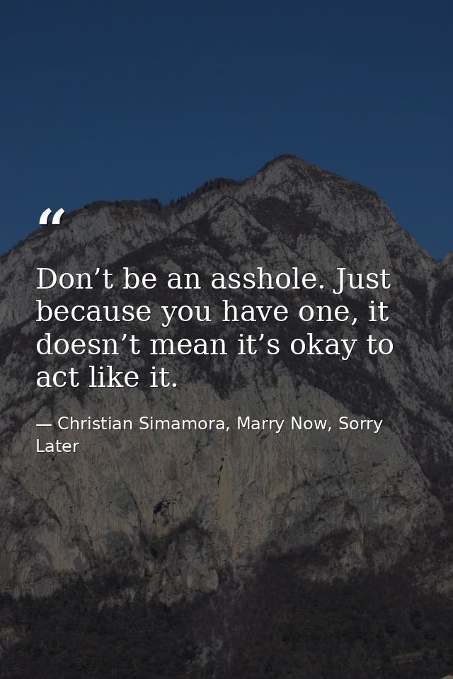 Don’t be an asshole. Just because you have one, it doesn’t mean it’s okay to act like it. — Christian Simamora, Marry Now, Sorry Later