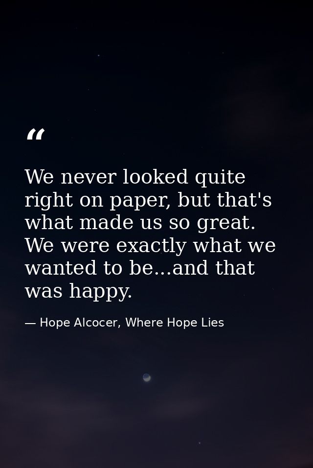 We never looked quite right on paper, but that's what made us so great. We were exactly what we wanted to be...and that  — Hope Alcocer, Where Hope Lies