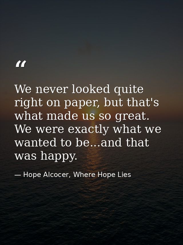 We never looked quite right on paper, but that's what made us so great. We were exactly what we wanted to be...and that  — Hope Alcocer, Where Hope Lies