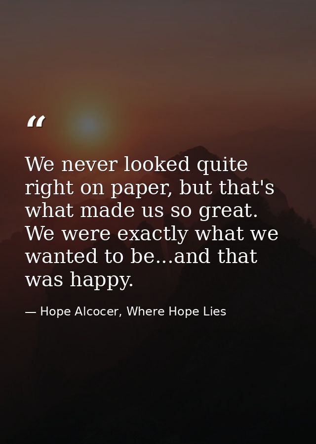 We never looked quite right on paper, but that's what made us so great. We were exactly what we wanted to be...and that  — Hope Alcocer, Where Hope Lies