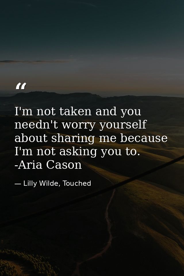 I'm not taken and you needn't worry yourself about sharing me because I'm not asking you to. -Aria Cason — Lilly Wilde, Touched