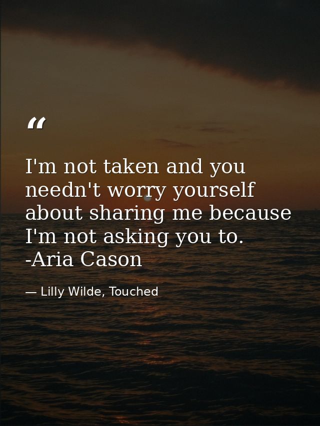 I'm not taken and you needn't worry yourself about sharing me because I'm not asking you to. -Aria Cason — Lilly Wilde, Touched
